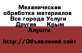 Механическая обработка материалов. - Все города Услуги » Другие   . Крым,Алушта